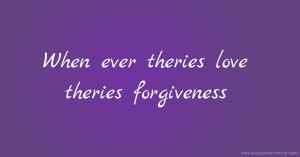When ever theries love theries forgiveness.