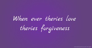 When ever theries love theries forgiveness.