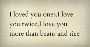 I loved you ones,I love you twice,I love you more than beans and rice.