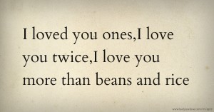 I loved you ones,I love you twice,I love you more than beans and rice.