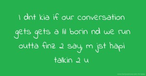 I dnt kia if our conversation gets gets a lil borin nd we run outta finz 2 say, m jst hapi talkin 2 u