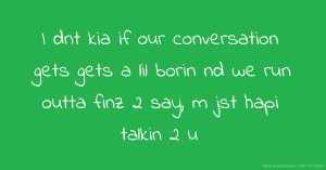 I dnt kia if our conversation gets gets a lil borin nd we run outta finz 2 say, m jst hapi talkin 2 u