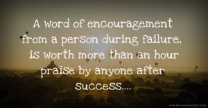 A word of encouragement from a person during failure, is worth more than an hour praise by anyone after success....