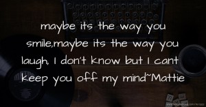 maybe its the way you smile,maybe its the way you laugh, I don't know but I cant keep you off my mind~Mattie