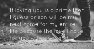 If loving you is a crime then I guess prison will be my next home for my entire life because the love I have for you will never end♥♥