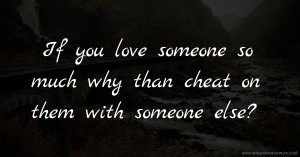 If you love someone so much why than cheat on them with someone else?