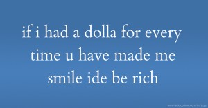 if i had a dolla for every time u have made me smile ide be rich