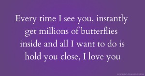 Every time I see you, instantly get millions of butterflies inside and all I want to do is hold you close, I love you.