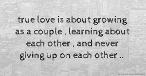 true love is about growing as a couple , learning about each other , and never giving up on each other ..