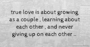 true love is about growing as a couple , learning about each other , and never giving up on each other ..
