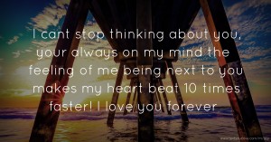 I cant stop thinking about you, your always on my mind the feeling of me being next to you makes my heart beat 10 times faster! I love you forever