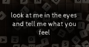 look at me in the eyes and tell me what you feel