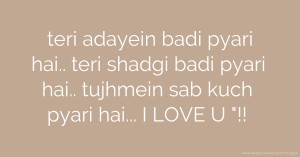 teri adayein badi pyari hai.. teri shadgi badi pyari hai.. tujhmein sab kuch pyari hai... I LOVE U !!