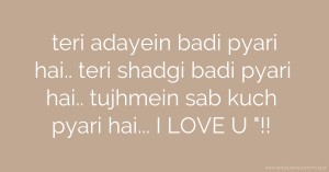 teri adayein badi pyari hai.. teri shadgi badi pyari hai.. tujhmein sab kuch pyari hai... I LOVE U !!