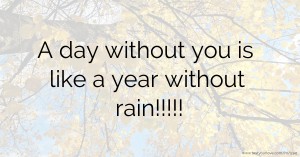 A day without you is like a year without rain!!!!!
