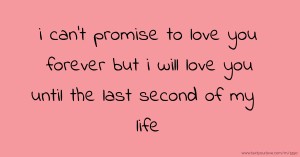 i can't promise to love you forever but i will love you until the last second of my life