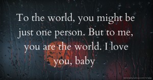 To the world, you might be just one person.  But to me, you are the world. I love you, baby.