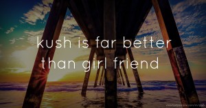 kush is far better than girl friend.