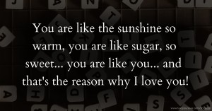 You are like the sunshine so warm, you  are like sugar, so sweet... you are like  you... and that's the reason why I love  you!