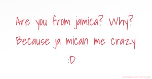 Are you from jamica? Why? Because ja mican me crazy :D