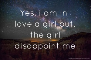Yes, i am in love a girl but, the girl disappoint me.