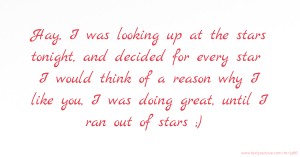 Hay, I was looking up at the stars tonight, and decided for every star I would think of a reason why I like you, I was doing great, until I ran out of stars ;)