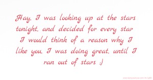 Hay, I was looking up at the stars tonight, and decided for every star I would think of a reason why I like you, I was doing great, until I ran out of stars ;)