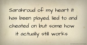 Sarahroud of my heart it has been played, lied to and cheated on but some how it actually still works