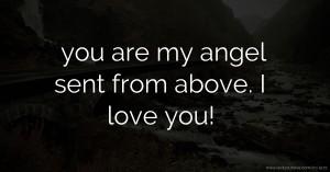 you are my angel sent from above. I love you!