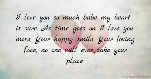 I love you so much babe my heart is sure. As time goes on I love you more, Your happy smile. Your loving face, no one will ever take your place.