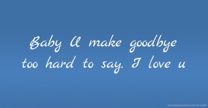 Baby U make goodbye too hard to say. I love u.