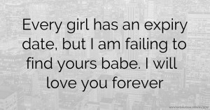 Every girl has an expiry date, but I am failing to find yours babe. I will love you forever.