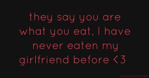 they say you are what you eat, I have never eaten my girlfriend before <3