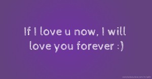 If I love u now, I will love you forever :)