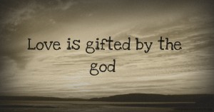 Love is gifted by the god