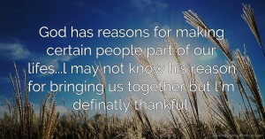 God has reasons for making certain people part of our lifes...l may not know his reason for bringing us together but l'm definatly thankful