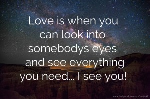 Love is when you can look into somebodys eyes and see everything you need... I see you!