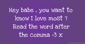 Hey babe , you want to know I love most ? Read the word after the comma <3 x