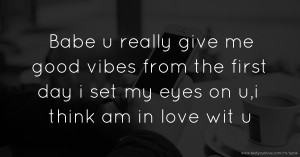 Babe u really give me good vibes from the first day i set my eyes on u,i think am in love wit u.