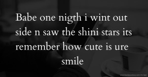 Babe one nigth i wint out side n saw the shini stars its remember how cute is ure smile