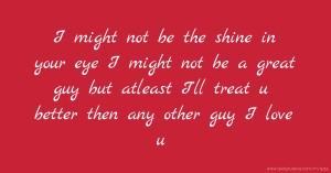 I might not be the shine in your eye I might not be a great guy but atleast I'll treat u better then any other guy I love u