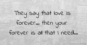 They say that love is forever... then your forever is all that I need...