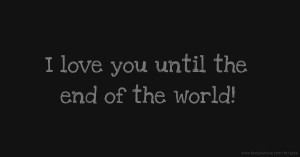 I love you until the end of the world!