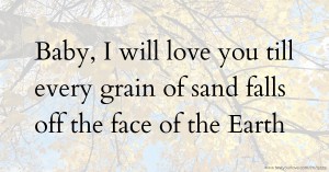 Baby, I will love you till every grain of sand falls off the face of the Earth.