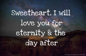 Sweetheart, I will love you for eternity & the day after.