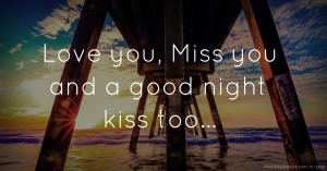 Love you, Miss you and a good night kiss too...