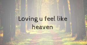 Loving u feel like heaven