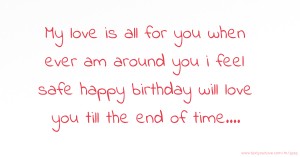 My love is all for you when ever am around you i feel safe happy birthday will love you till the end of time....