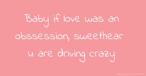 Baby if love was an obssession, sweethear u are driving crazy