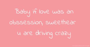 Baby if love was an obssession, sweethear u are driving crazy